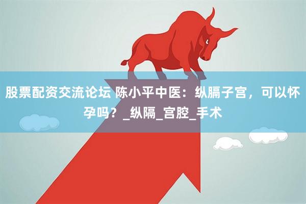 股票配资交流论坛 陈小平中医：纵膈子宫，可以怀孕吗？_纵隔_宫腔_手术