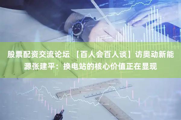 股票配资交流论坛 【百人会百人谈】访奥动新能源张建平：换电站的核心价值正在显现