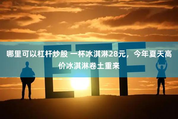 哪里可以杠杆炒股 一杯冰淇淋28元，今年夏天高价冰淇淋卷土重来