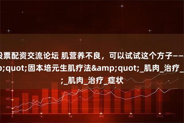 股票配资交流论坛 肌营养不良，可以试试这个方子——&quot;固本培元生肌疗法&quot;_肌肉_治疗_症状