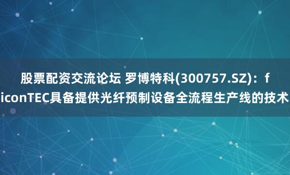 股票配资交流论坛 罗博特科(300757.SZ)：ficonTEC具备提供光纤预制设备全流程生产线的技术