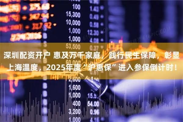 深圳配资开户 惠及万千家庭，践行民生保障，彰显上海温度，2025年度“沪惠保”进入参保倒计时！