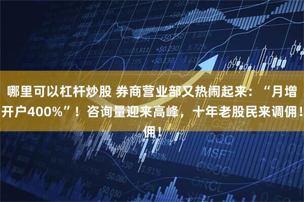 哪里可以杠杆炒股 券商营业部又热闹起来：“月增开户400%”！咨询量迎来高峰，十年老股民来调佣！