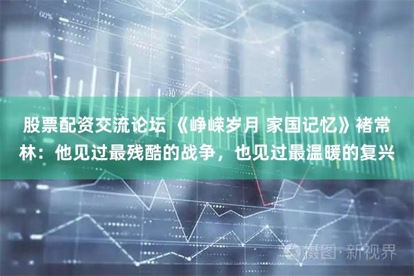 股票配资交流论坛 《峥嵘岁月 家国记忆》褚常林：他见过最残酷的战争，也见过最温暖的复兴