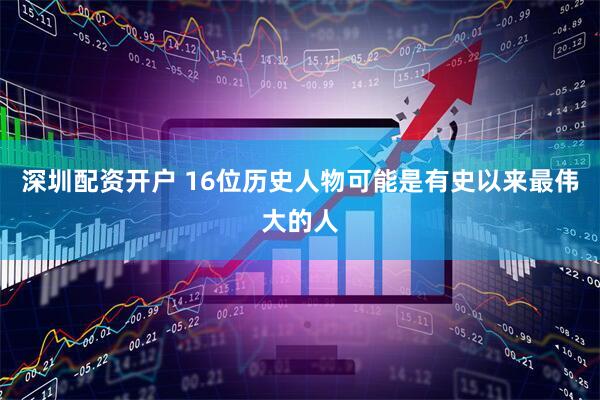 深圳配资开户 16位历史人物可能是有史以来最伟大的人