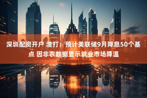 深圳配资开户 渣打：预计美联储9月降息50个基点 因非农数据显示就业市场降温