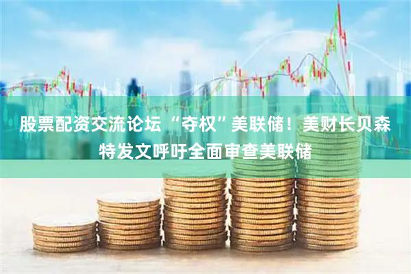 股票配资交流论坛 “夺权”美联储！美财长贝森特发文呼吁全面审查美联储