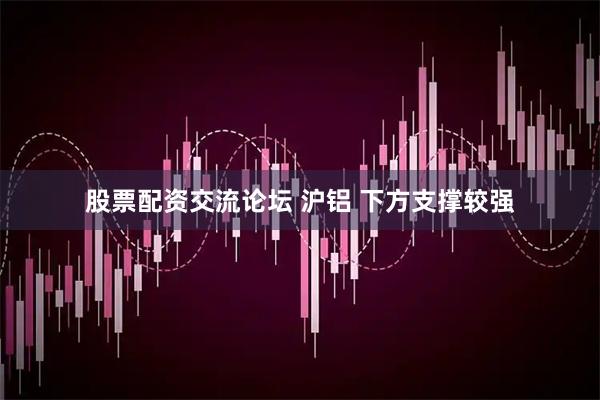 股票配资交流论坛 沪铝 下方支撑较强