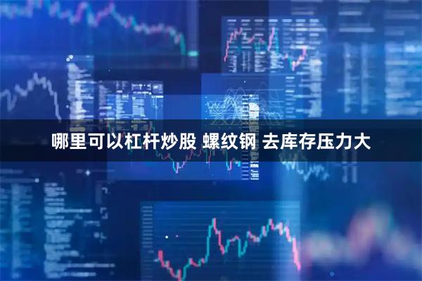 哪里可以杠杆炒股 螺纹钢 去库存压力大