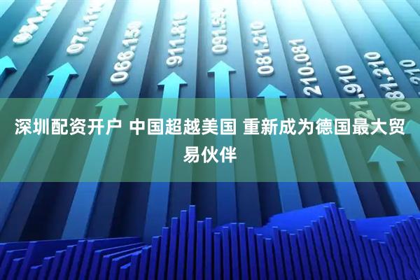 深圳配资开户 中国超越美国 重新成为德国最大贸易伙伴