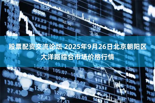 股票配资交流论坛 2025年9月26日北京朝阳区大洋路综合市场价格行情