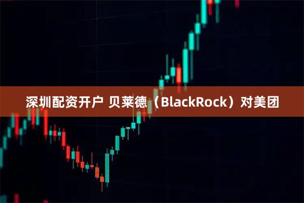 深圳配资开户 贝莱德（BlackRock）对美团