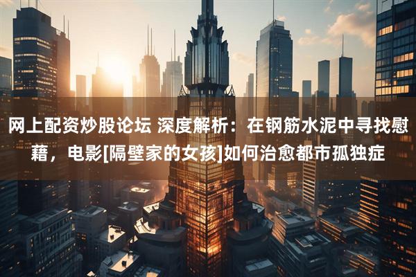 网上配资炒股论坛 深度解析：在钢筋水泥中寻找慰藉，电影[隔壁家的女孩]如何治愈都市孤独症