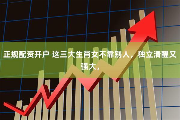 正规配资开户 这三大生肖女不靠别人，独立清醒又强大，