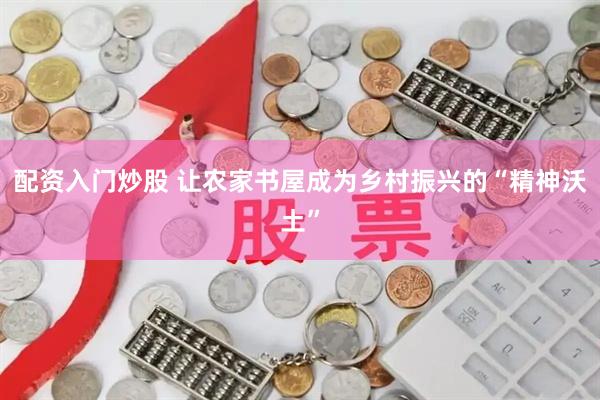 配资入门炒股 让农家书屋成为乡村振兴的“精神沃土”