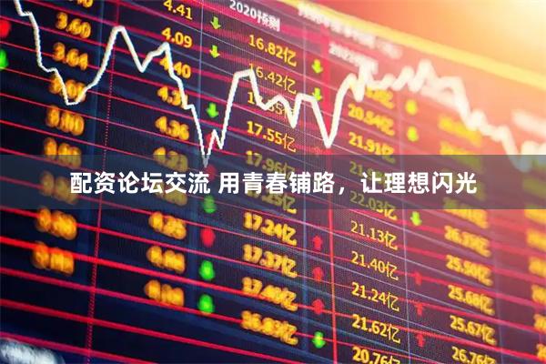 配资论坛交流 用青春铺路，让理想闪光