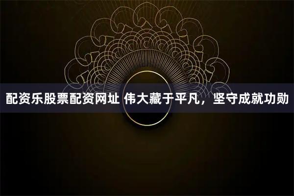 配资乐股票配资网址 伟大藏于平凡，坚守成就功勋