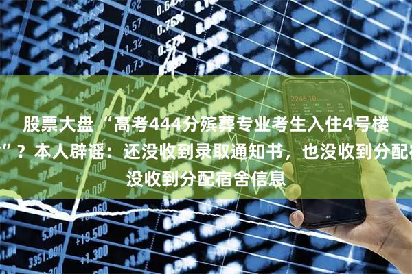 股票大盘 “高考444分殡葬专业考生入住4号楼404宿舍”？本人辟谣：还没收到录取通知书，也没收到分配宿舍信息